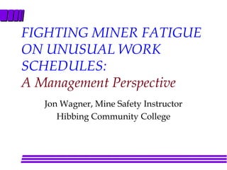 FIGHTING MINER FATIGUE
ON UNUSUAL WORK
SCHEDULES:
A Management Perspective
Jon Wagner, Mine Safety Instructor
Hibbing Community College
 