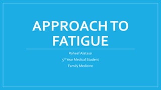 APPROACHTO
FATIGUE
Raheef Alatassi
5thYear Medical Student
Family Medicine
 