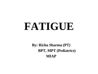 FATIGUE
By: Richa Sharma (PT)
BPT, MPT (Pediatrics)
MIAP
 