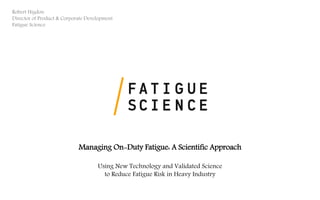 Managing On-Duty Fatigue: A Scientific Approach
Using New Technology and Validated Science
to Reduce Fatigue Risk in Heavy Industry
Robert Higdon
Director of Product & Corporate Development
Fatigue Science
 