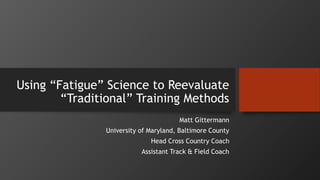 Using “Fatigue” Science to Reevaluate
“Traditional” Training Methods
Matt Gittermann
University of Maryland, Baltimore County
Head Cross Country Coach
Assistant Track & Field Coach
 
