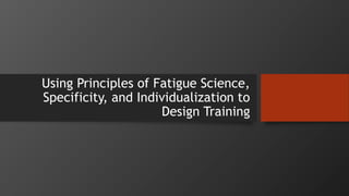 Using Principles of Fatigue Science,
Specificity, and Individualization to
Design Training
 