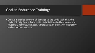 Goal in Endurance Training:
• Create a precise amount of damage to the body such that the
body not only heals, but creates adaptations to the circulatory,
muscular, nervous, skeletal, cardiovascular, digestive, excretory
and endocrine systems
 