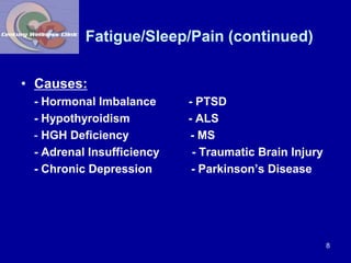 Fatigue/Sleep/Pain (continued) 
• Causes: 
- Hormonal Imbalance - PTSD 
- Hypothyroidism - ALS 
- HGH Deficiency - MS 
- A...