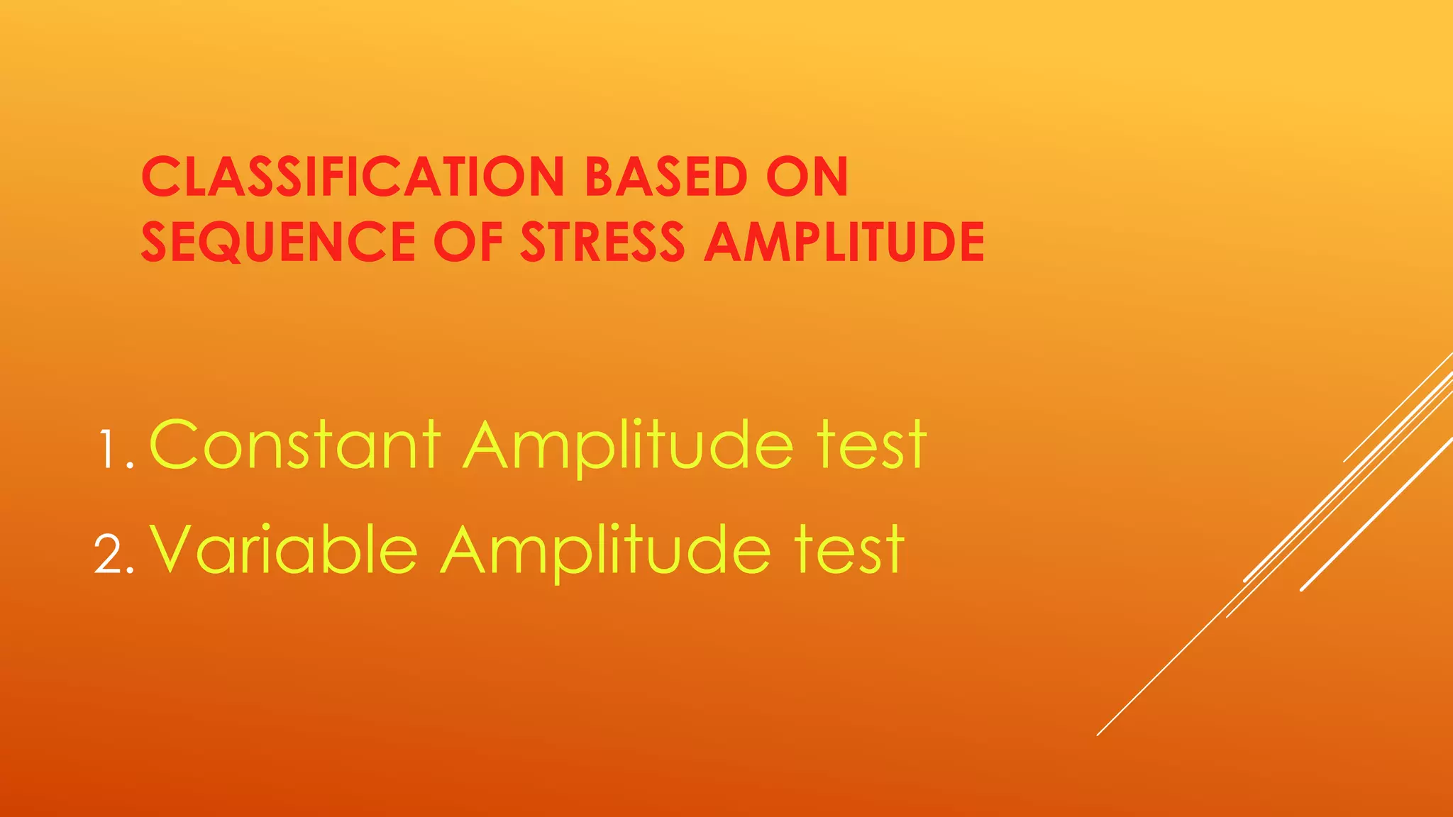 CLASSIFICATION BASED ON
SEQUENCE OF STRESS AMPLITUDE
1. Constant Amplitude test
2. Variable Amplitude test
 
