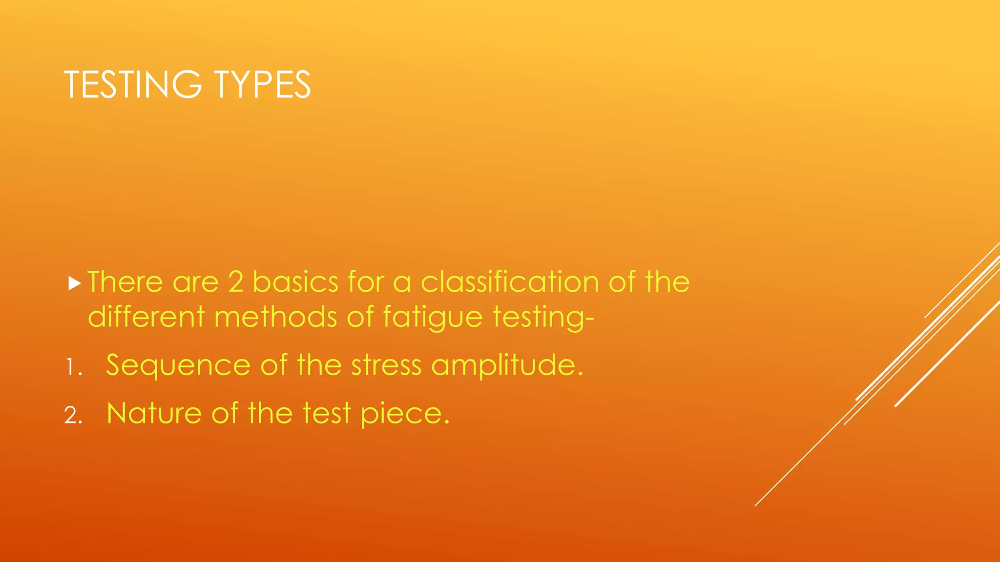 TESTING TYPES
There are 2 basics for a classification of the
different methods of fatigue testing-
1. Sequence of the stress amplitude.
2. Nature of the test piece.
 