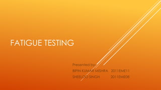 FATIGUE TESTING
Presented by-
BIPIN KUMAR MISHRA 2011EME11
SHEELOO SINGH 2011EME08
 