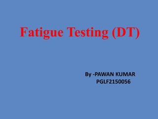 Fatigue Testing (DT)
By -PAWAN KUMAR
PGLF2150056
 
