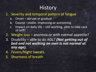 History
1. Severity and temporal pattern of fatigue
a. Onset – abrupt or gradual
b. Course –stable, improving or worsening...