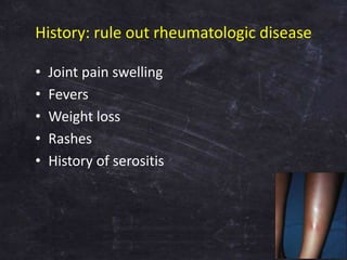 History: rule out rheumatologic disease
• Joint pain swelling
• Fevers
• Weight loss
• Rashes
• History of serositis
 