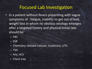 Focused Lab Investigation
• In a patient without fevers presenting with vague
symptoms of : fatigue, inability to get out ...