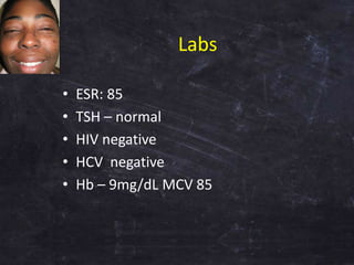Labs
• ESR: 85
• TSH – normal
• HIV negative
• HCV negative
• Hb – 9mg/dL MCV 85
 