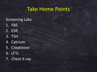 Take Home Points
Screening Labs
1. FBS
2. ESR
3. TSH
4. Calcium
5. Creatinine
6. LFTs
7. Chest X-ray
 