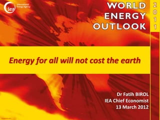 Energy for all will not cost the earth


                                           Dr Fatih BIROL
                                      IEA Chief Economist
                                           13 March 2012
© OECD/IEA 2011
 