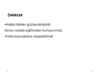 ÖNERILER
•Halkla iliskiler güçlendirilebilir.
•Sınav odaklı eğitimden kurtulunmalı.
•Farklı kaynaklara ulaşılabilmeli
 