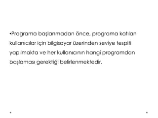 •Programa başlanmadan önce, programa katılan
kullanıcılar için bilgisayar üzerinden seviye tespiti
yapılmakta ve her kullanıcının hangi programdan
başlaması gerektiği belirlenmektedir.
 