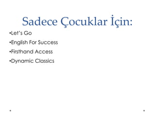 Sadece Çocuklar İçin:
•Let’s Go
•English For Success
•Firsthand Access
•Dynamic Classics
 