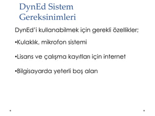 DynEd Sistem
Gereksinimleri
DynEd’i kullanabilmek için gerekli özellikler;
•Kulaklık, mikrofon sistemi
•Lisans ve çalışma kayıtları için internet
•Bilgisayarda yeterli boş alan
 