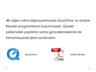 •Bir diğer nokta bilgisayarımınzda QuickTime ve Adobe
Reader programlarının bulunmasıdır. Gerekli
yüklemeleri yaptıktan sonra güncellemelerinizi de
tamamlayarak işlemi sonlandırın.
QuickTime Adobe Reader
 
