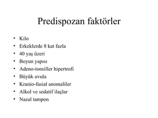 Predispozan faktörler
•   Kilo
•   Erkeklerde 8 kat fazla
•   40 yaş üzeri
•   Boyun yapısı
•   Adeno-tonsiller hipertrofi
•   Büyük uvula
•   Kranio-fasial anomaliler
•   Alkol ve sedatif ilaçlar
•   Nazal tampon
 