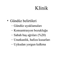 Klinik

• Gündüz belirtileri
  –   Gündüz uyuklamaları
  –   Konsantrasyon bozukluğu
  –   Sabah baş ağrıları (%20)
  –   Unutkanlık, hafıza kusurları
  –   Uykudan yorgun kalkma
 