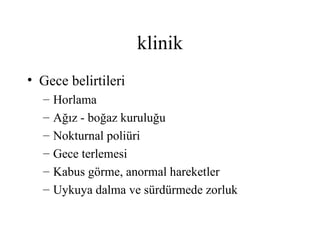 klinik
• Gece belirtileri
  –   Horlama
  –   Ağız - boğaz kuruluğu
  –   Nokturnal poliüri
  –   Gece terlemesi
  –   Kabus görme, anormal hareketler
  –   Uykuya dalma ve sürdürmede zorluk
 