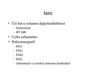 tanı
• Üst hava yolunun değerlendirilmesi
   – Sefalometri
   – BT-MR
• Uyku çalışmaları
• Polisomnografi
   –   EEG
   –   EOG
   –   EMG
   –   EKG
   –   Abdominal ve torakal solunum hareketleri
 