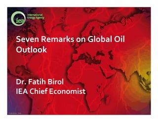 © OECD/IEA - 2010
Seven Remarks on Global Oil 
Outlook
Dr. Fatih Birol
IEA Chief Economist
 