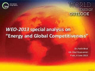 © OECD/IEA 2013
WEO-2013 special analysis on
“Energy and Global Competitiveness”
Dr. Fatih Birol
IEA Chief Economist
Paris, 4 June 2013
 