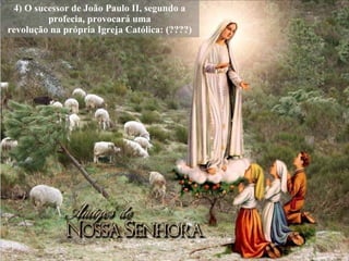 4) O sucessor de João Paulo II, segundo a profecia, provocará uma revolução na própria Igreja Católica: (????) 