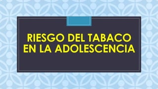 RIESGO DEL TABACO
EN LA ADOLESCENCIA
C

 