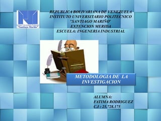 REPUBLICA BOLIVARIANA DE VENEZUELA
INSTITUTO UNIVERSITARIO POLITECNICO
“SANTIAGO MARIÑO”
EXTENCION MERIDA
ESCUELA: INGENERIA INDUSTRIAL
METODOLOGIA DE LA
INVESTIGACION
ALUMNA:
FATIMA RODRIGUEZ
C.I : 25.728.175
 