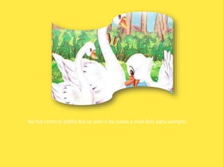 Así fue como el patito feo se unió a los suyos y vivió feliz para siempre.
 