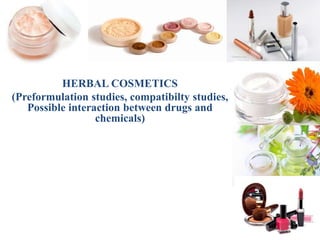 HERBAL COSMETICS
(Preformulation studies, compatibilty studies,
Possible interaction between drugs and
chemicals)
 