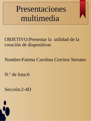 Presentaciones
multimedia
OBJETIVO:Presentar la utilidad de la
creación de diapositivas
Nombre:Fatima Carolina Cerritos Serrano
N.º de lista:6
Sección:2-4D
 