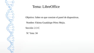 Tema: LibreOffice
Objetivo: Saber en que consiste el panel de diapositivas.
Nombre: Fátima Guadalupe Pérez Mejia.
Sección: 2-3 C
N.º lista: 34
 