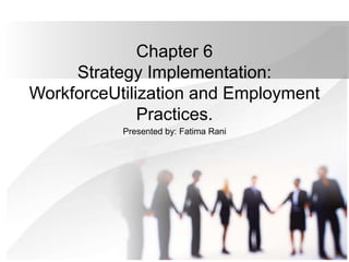 Chapter 6
Strategy Implementation:
WorkforceUtilization and Employment
Practices.
Presented by: Fatima Rani
 