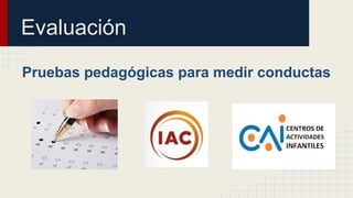 Evaluación
Pruebas pedagógicas para medir conductas
