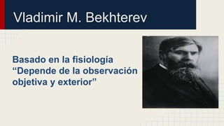 Vladimir M. Bekhterev
Basado en la fisiología
“Depende de la observación
objetiva y exterior”