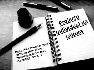 Projecto Individual de Leitura  Escola: EB 2,3 Manoel de Oliveira Professora: Lisete Rainha   Realizado por: Fátima Alves  Ano lectivo: 2009/2010 