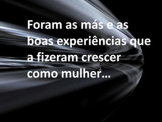 Foram as más e as boas experiências que a fizeram crescer como mulher…