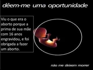 Viu o que era o aborto porque a prima de sua mãe com 16 anos engravidou, e foi obrigada a fazer um aborto.