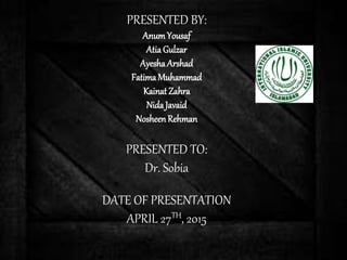PRESENTED BY:
Anum Yousaf
AtiaGulzar
Ayesha Arshad
FatimaMuhammad
Kainat Zahra
NidaJavaid
NosheenRehman
PRESENTED TO:
Dr. Sobia
DATE OF PRESENTATION
APRIL 27TH, 2015
 
