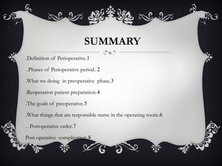 SUMMARY
1.Definition of Perioperative.
2.Phases of Perioperative period.
3.What we doing in preoperative phase.
4.Reoperation patient preparation.
5.The goals of preoperative.
6.What things that are responsible nurse in the operating room.
7.Postoperative order. .
8.Post operative complication
 