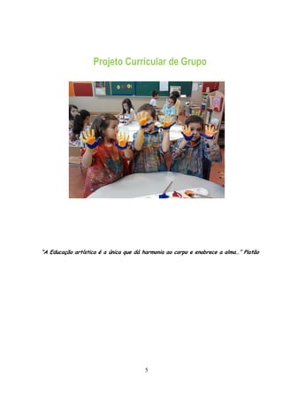 Projeto Curricular de Grupo




“A Educação artística é a única que dá harmonia ao corpo e enobrece a alma…” Platão




                                       5
 