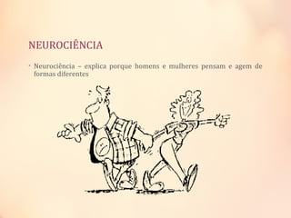 NEUROCIÊNCIA
• Neurociência – explica porque homens e mulheres pensam e agem de
formas diferentes
 