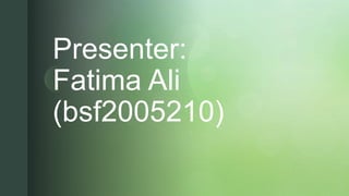 z
z
Presenter:
Fatima Ali
(bsf2005210)
 