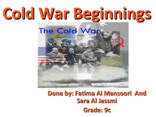 Done by: Fatima Al Mansoori  And Sara Al Jassmi Grade: 9c Cold War Beginnings  