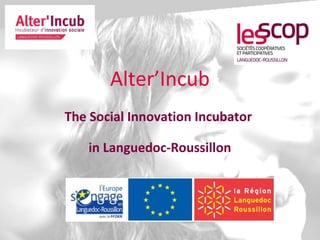 Alter’Incub
The Social Innovation Incubator
in Languedoc-Roussillon
 