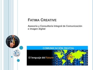 FATIMA CREATIVE
Asesoría y Consultoría Integral de Comunicación
e imagen digital
 